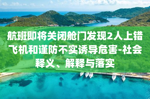 航班即將關(guān)閉艙門發(fā)現(xiàn)2人上錯飛機和謹(jǐn)防不實誘導(dǎo)危害-社會釋義、解釋與落實