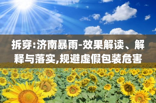拆穿:濟南暴雨-效果解讀、解釋與落實,規(guī)避虛假包裝危害