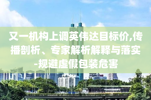 又一機構上調英偉達目標價,傳播剖析、專家解析解釋與落實-規(guī)避虛假包裝危害