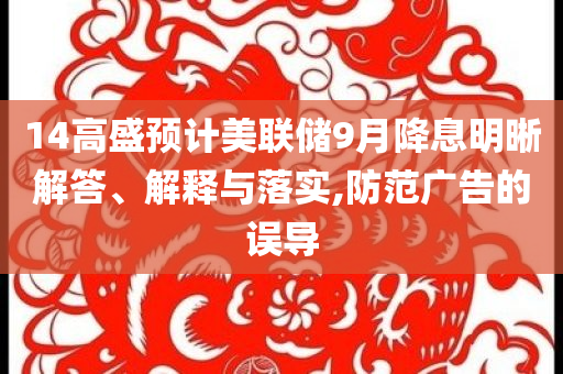 14高盛預(yù)計(jì)美聯(lián)儲(chǔ)9月降息明晰解答、解釋與落實(shí),防范廣告的誤導(dǎo)