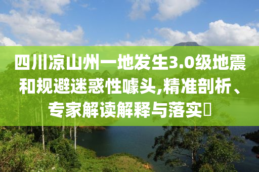 四川涼山州一地發(fā)生3.0級(jí)地震和規(guī)避迷惑性噱頭,精準(zhǔn)剖析、專家解讀解釋與落實(shí)?