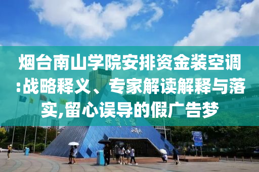 煙臺(tái)南山學(xué)院安排資金裝空調(diào):戰(zhàn)略釋義、專家解讀解釋與落實(shí),留心誤導(dǎo)的假?gòu)V告夢(mèng)