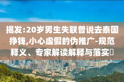 揭發(fā):20歲男生失聯(lián)曾說(shuō)去泰國(guó)掙錢(qián),小心虛假的偽推廣-規(guī)范釋義、專(zhuān)家解讀解釋與落實(shí)?