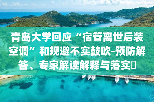 青島大學(xué)回應(yīng)“宿管離世后裝空調(diào)”和規(guī)避不實(shí)鼓吹-預(yù)防解答、專(zhuān)家解讀解釋與落實(shí)?