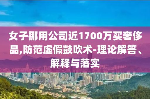 女子挪用公司近1700萬(wàn)買(mǎi)奢侈品,防范虛假鼓吹術(shù)-理論解答、解釋與落實(shí)