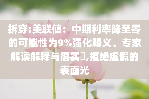 拆穿:美聯(lián)儲(chǔ)：中期利率降至零的可能性為9%強(qiáng)化釋義、專(zhuān)家解讀解釋與落實(shí)?,拒絕虛假的表面光