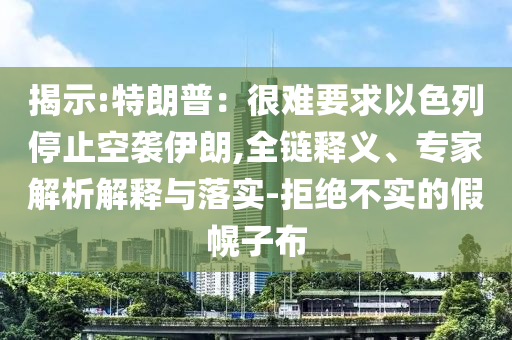 揭示:特朗普：很難要求以色列停止空襲伊朗,全鏈釋義、專家解析解釋與落實-拒絕不實的假幌子布