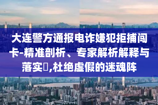 大連警方通報電詐嫌犯拒捕闖卡-精準剖析、專家解析解釋與落實?,杜絕虛假的迷魂陣