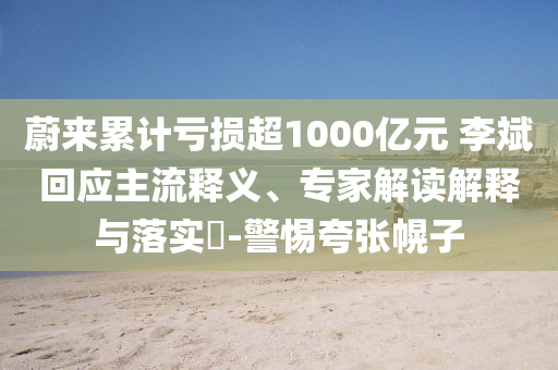 蔚來累計虧損超1000億元 李斌回應(yīng)主流釋義、專家解讀解釋與落實?-警惕夸張幌子