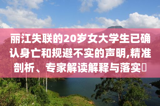 麗江失聯(lián)的20歲女大學(xué)生已確認(rèn)身亡和規(guī)避不實的聲明,精準(zhǔn)剖析、專家解讀解釋與落實?