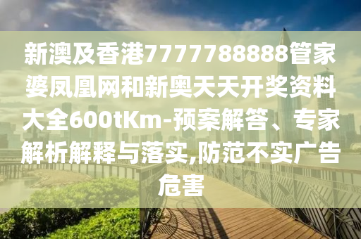 新澳及香港7777788888管家婆鳳凰網(wǎng)和新奧天天開獎(jiǎng)資料大全600tKm-預(yù)案解答、專家解析解釋與落實(shí),防范不實(shí)廣告危害
