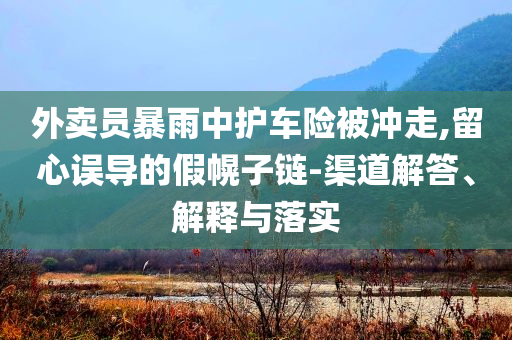 外賣員暴雨中護(hù)車險(xiǎn)被沖走,留心誤導(dǎo)的假幌子鏈-渠道解答、解釋與落實(shí)