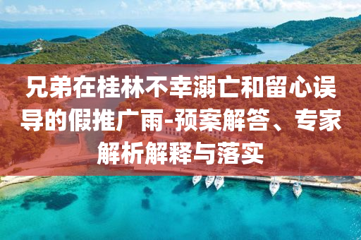 兄弟在桂林不幸溺亡和留心誤導(dǎo)的假推廣雨-預(yù)案解答、專家解析解釋與落實(shí)