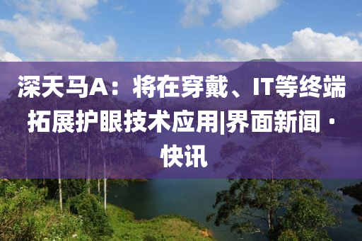 深天馬A：將在穿戴、IT等終端拓展護(hù)眼技術(shù)應(yīng)用|界面新聞 · 快訊