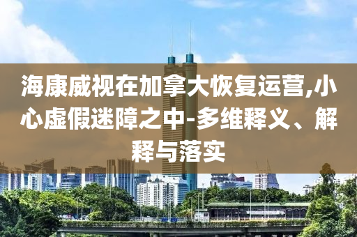 ?？低曉诩幽么蠡謴?fù)運(yùn)營(yíng),小心虛假迷障之中-多維釋義、解釋與落實(shí)