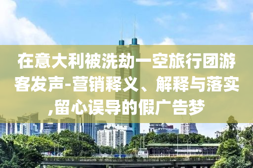 在意大利被洗劫一空旅行團(tuán)游客發(fā)聲-營銷釋義、解釋與落實,留心誤導(dǎo)的假廣告夢
