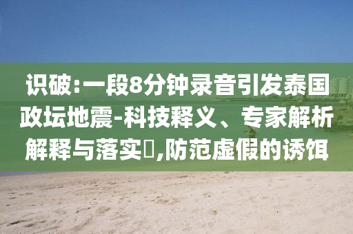 識破:一段8分鐘錄音引發(fā)泰國政壇地震-科技釋義、專家解析解釋與落實?,防范虛假的誘餌