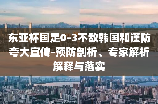 東亞杯國(guó)足0-3不敵韓國(guó)和謹(jǐn)防夸大宣傳-預(yù)防剖析、專家解析解釋與落實(shí)