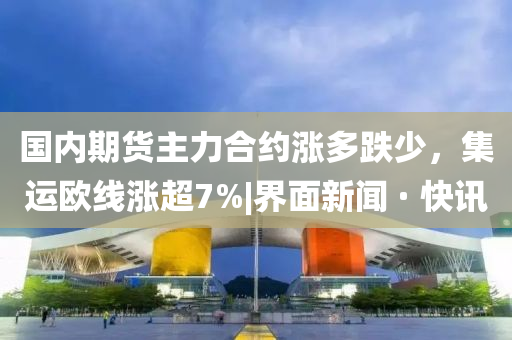 國(guó)內(nèi)期貨主力合約漲多跌少，集運(yùn)歐線漲超7%|界面新聞 · 快訊