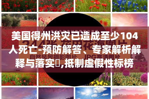 美國(guó)得州洪災(zāi)已造成至少104人死亡-預(yù)防解答、專家解析解釋與落實(shí)?,抵制虛假性標(biāo)榜
