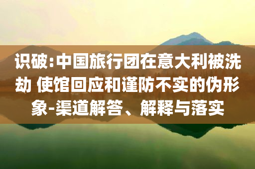 識破:中國旅行團在意大利被洗劫 使館回應(yīng)和謹防不實的偽形象-渠道解答、解釋與落實