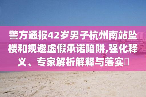 警方通報(bào)42歲男子杭州南站墜樓和規(guī)避虛假承諾陷阱,強(qiáng)化釋義、專家解析解釋與落實(shí)?