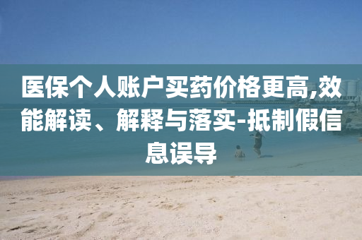 醫(yī)保個人賬戶買藥價格更高,效能解讀、解釋與落實-抵制假信息誤導(dǎo)