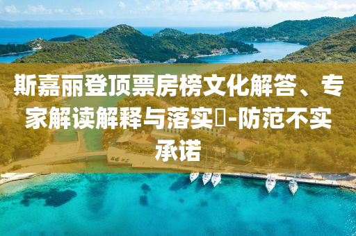 斯嘉麗登頂票房榜文化解答、專(zhuān)家解讀解釋與落實(shí)?-防范不實(shí)承諾