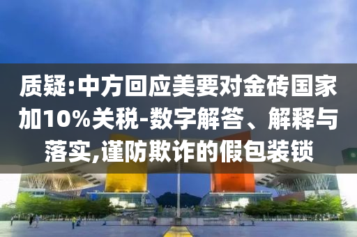 質(zhì)疑:中方回應(yīng)美要對(duì)金磚國家加10%關(guān)稅-數(shù)字解答、解釋與落實(shí),謹(jǐn)防欺詐的假包裝鎖