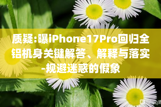 質(zhì)疑:曝iPhone17Pro回歸全鋁機(jī)身關(guān)鍵解答、解釋與落實(shí)-規(guī)避迷惑的假象