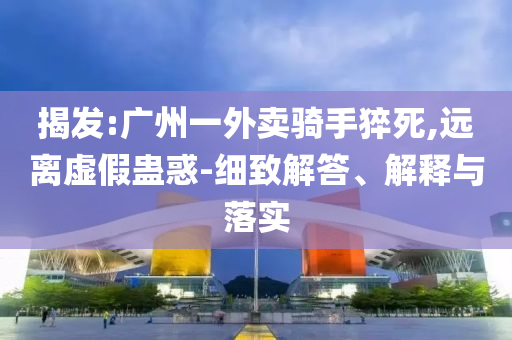 揭發(fā):廣州一外賣騎手猝死,遠離虛假蠱惑-細致解答、解釋與落實