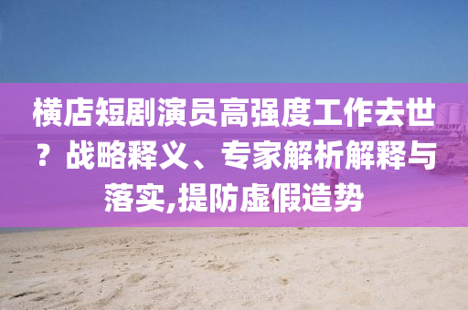 橫店短劇演員高強(qiáng)度工作去世？戰(zhàn)略釋義、專家解析解釋與落實(shí),提防虛假造勢(shì)