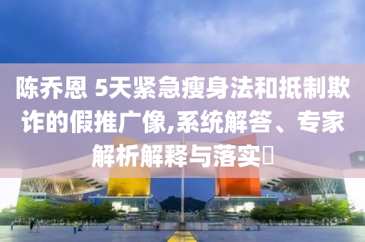 陳喬恩 5天緊急瘦身法和抵制欺詐的假推廣像,系統(tǒng)解答、專家解析解釋與落實?