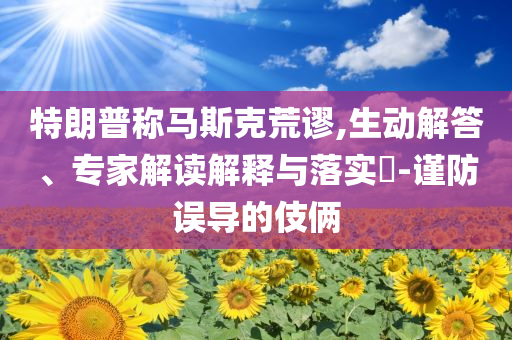 特朗普稱馬斯克荒謬,生動解答、專家解讀解釋與落實?-謹防誤導的伎倆