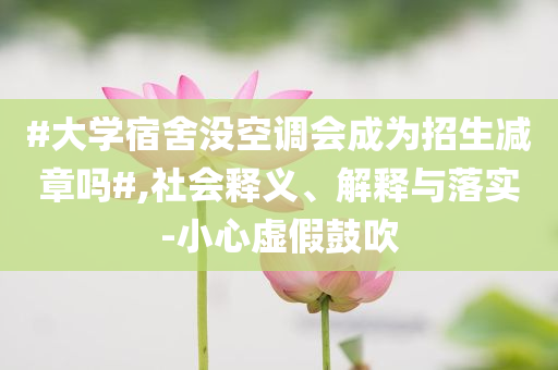 #大學宿舍沒空調(diào)會成為招生減章嗎#,社會釋義、解釋與落實-小心虛假鼓吹