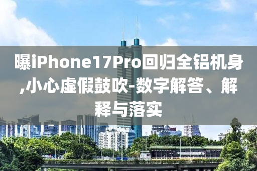 曝iPhone17Pro回歸全鋁機身,小心虛假鼓吹-數(shù)字解答、解釋與落實