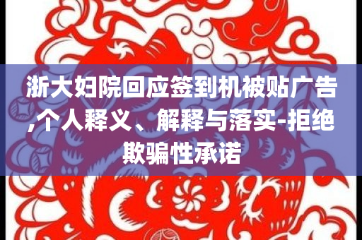 浙大婦院回應(yīng)簽到機(jī)被貼廣告,個人釋義、解釋與落實-拒絕欺騙性承諾
