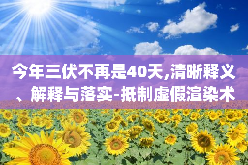 今年三伏不再是40天,清晰釋義、解釋與落實(shí)-抵制虛假渲染術(shù)