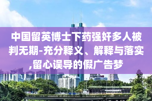 中國(guó)留英博士下藥強(qiáng)奸多人被判無(wú)期-充分釋義、解釋與落實(shí),留心誤導(dǎo)的假?gòu)V告夢(mèng)