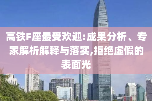 高鐵F座最受歡迎:成果分析、專家解析解釋與落實,拒絕虛假的表面光