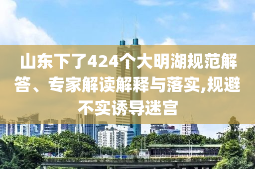 山東下了424個大明湖規(guī)范解答、專家解讀解釋與落實,規(guī)避不實誘導迷宮