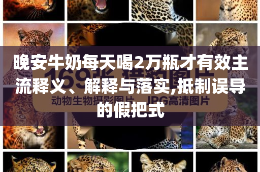 晚安牛奶每天喝2萬瓶才有效主流釋義、解釋與落實,抵制誤導(dǎo)的假把式