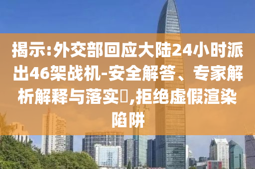 揭示:外交部回應(yīng)大陸24小時(shí)派出46架戰(zhàn)機(jī)-安全解答、專家解析解釋與落實(shí)?,拒絕虛假渲染陷阱