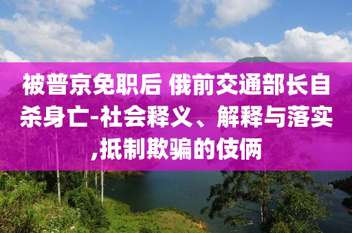 被普京免職后 俄前交通部長自殺身亡-社會釋義、解釋與落實,抵制欺騙的伎倆