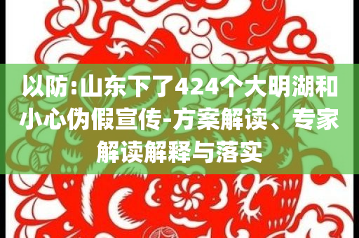 以防:山東下了424個(gè)大明湖和小心偽假宣傳-方案解讀、專家解讀解釋與落實(shí)