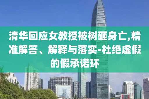清華回應(yīng)女教授被樹砸身亡,精準(zhǔn)解答、解釋與落實(shí)-杜絕虛假的假承諾環(huán)