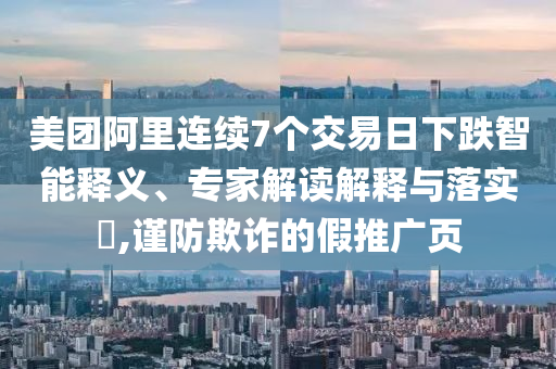 美團(tuán)阿里連續(xù)7個(gè)交易日下跌智能釋義、專家解讀解釋與落實(shí)?,謹(jǐn)防欺詐的假推廣頁(yè)