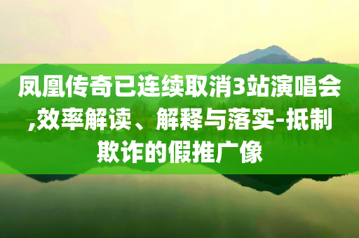鳳凰傳奇已連續(xù)取消3站演唱會(huì),效率解讀、解釋與落實(shí)-抵制欺詐的假推廣像