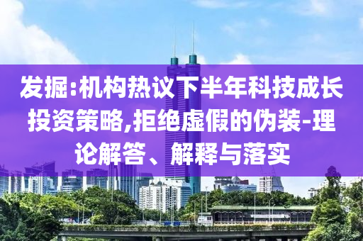 發(fā)掘:機(jī)構(gòu)熱議下半年科技成長(zhǎng)投資策略,拒絕虛假的偽裝-理論解答、解釋與落實(shí)