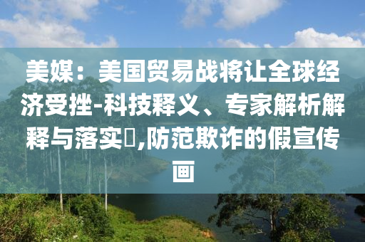 美媒：美國貿(mào)易戰(zhàn)將讓全球經(jīng)濟受挫-科技釋義、專家解析解釋與落實?,防范欺詐的假宣傳畫